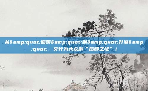 从&quot;回暖&quot;到&quot;升温&quot;，交行为大众解“后顾之忧”！