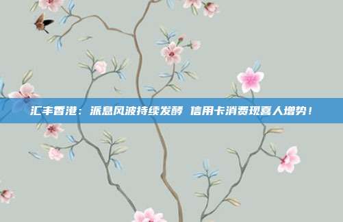 汇丰香港:派息风波持续发酵 信用卡消费现喜人增势!