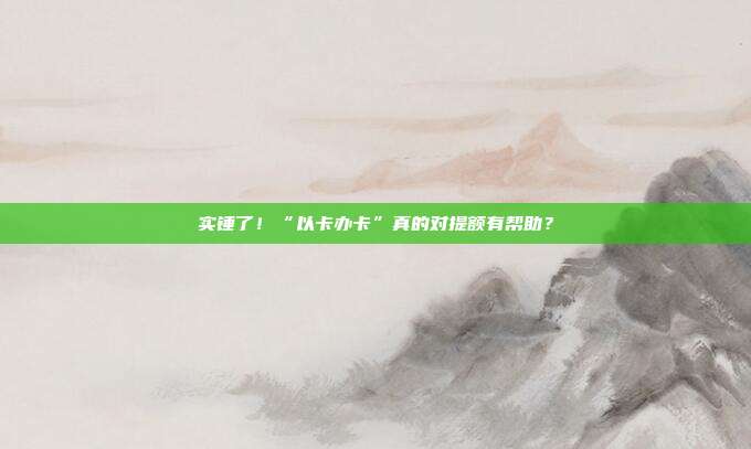 实锤了!“以卡办卡”真的对提额有帮助?