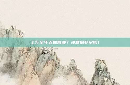 工行全年无休营业?注意别扑空啦!