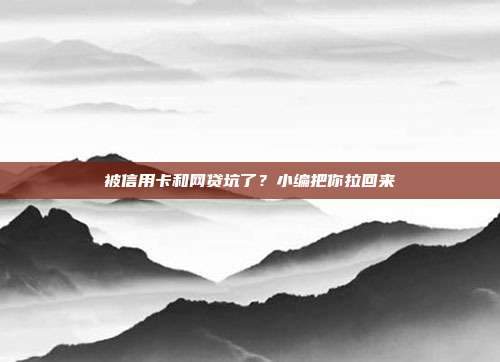 被信用卡和网贷坑了?小编把你拉回来