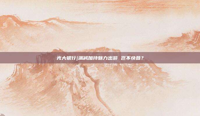 光大银行|满减加持魅力出游 岂不快哉?