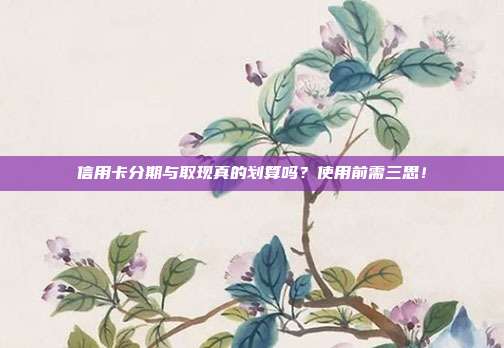 信用卡分期与取现真的划算吗？使用前需三思！