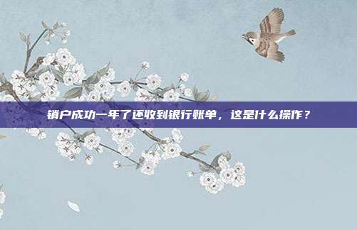 销户成功一年了还收到银行账单，这是什么操作？