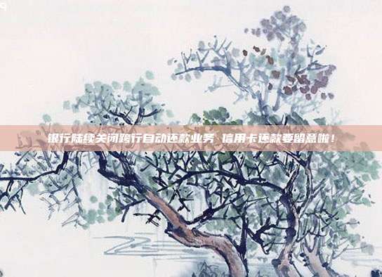 银行陆续关闭跨行自动还款业务 信用卡还款要留意啦！