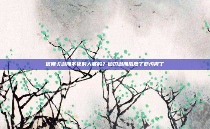 信用卡逾期不还的人多吗？他们逾期后肠子都悔青了