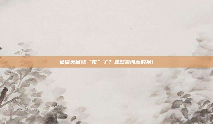 征信莫名就“花”了？这些查询惹的祸！
