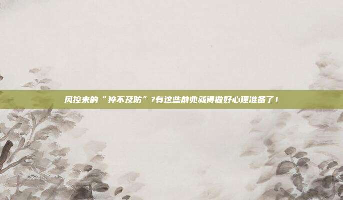 风控来的“猝不及防”?有这些前兆就得做好心理准备了！