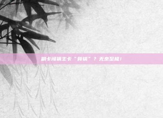 副卡闯祸主卡“背锅”？无奈至极！