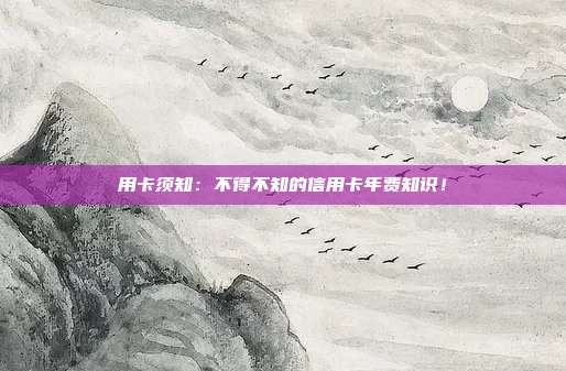 用卡须知:不得不知的信用卡年费知识!