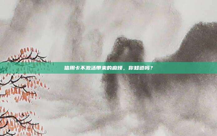 信用卡不激活带来的麻烦，你知道吗？