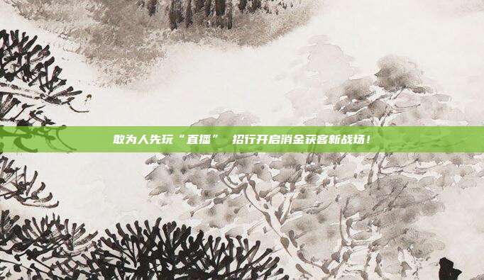 敢为人先玩“直播” 招行开启消金获客新战场!