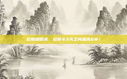 短期提额术：招商卡3天之内提高6W！