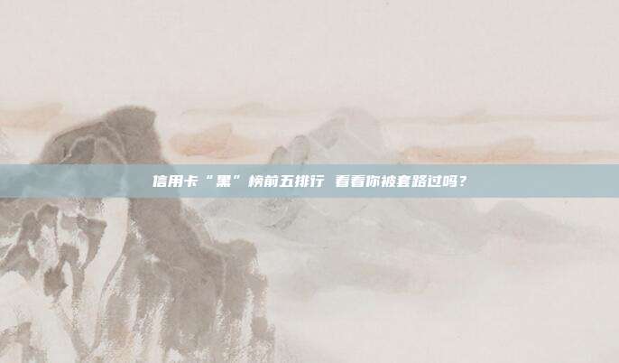 信用卡“黑”榜前五排行 看看你被套路过吗？