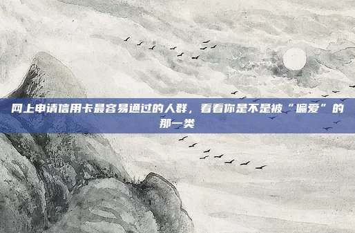 网上申请信用卡最容易通过的人群,看看你是不是被“偏爱”的那一类