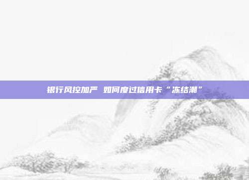 银行风控加严 如何度过信用卡“冻结潮”