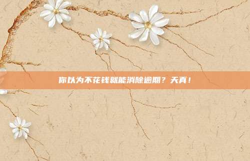 你以为不花钱就能消除逾期?天真!