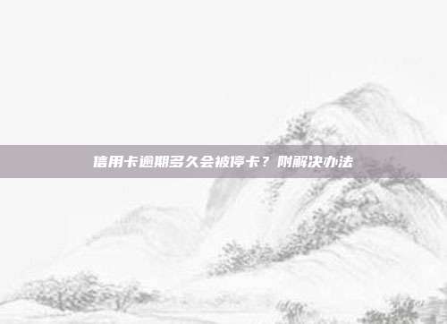 信用卡逾期多久会被停卡?附解决办法