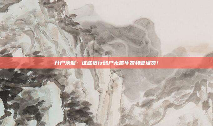 开户须知:这些银行账户无需年费和管理费!