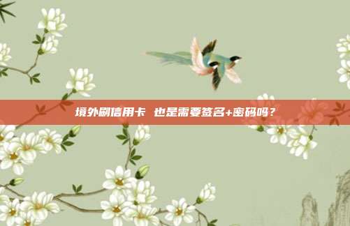 境外刷信用卡 也是需要签名+密码吗？