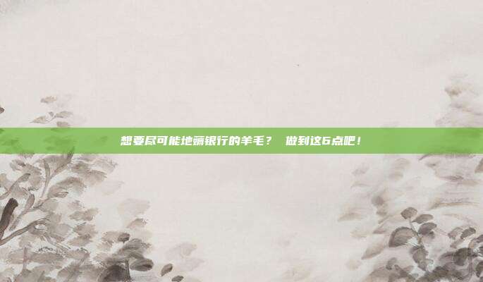 想要尽可能地薅银行的羊毛? 做到这6点吧!