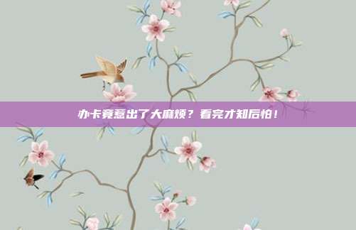 办卡竟惹出了大麻烦?看完才知后怕!
