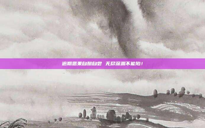 逾期恶果自酿自尝 无尽深渊不能陷!