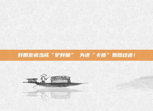 好朋友被当成“驴肝肺” 为还“卡债”她踏歧途!