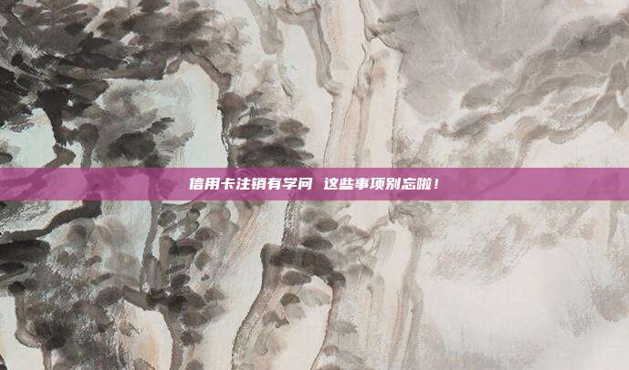 信用卡注销有学问 这些事项别忘啦！