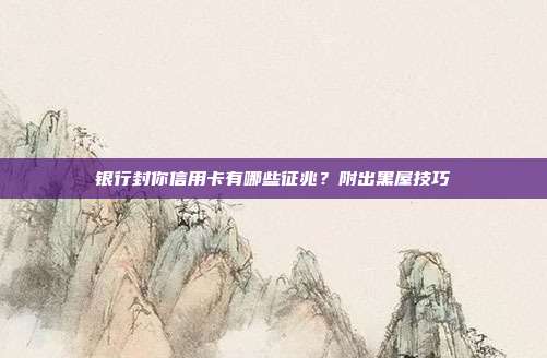 银行封你信用卡有哪些征兆？附出黑屋技巧