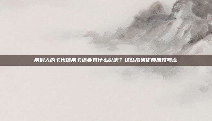 用别人的卡代信用卡还会有什么影响？这些后果你都应该考虑
