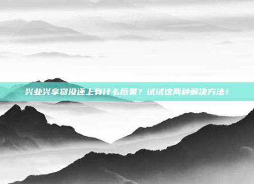 兴业兴享贷没还上有什么后果？试试这两种解决方法！