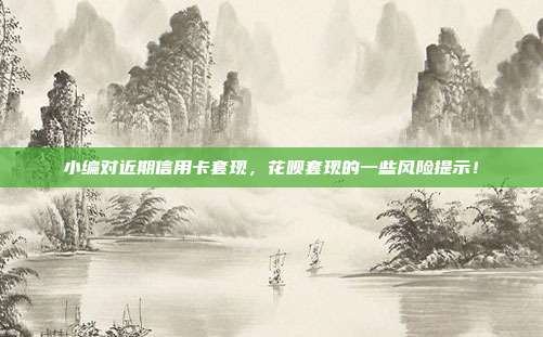 小编对近期信用卡套现，花呗套现的一些风险提示！