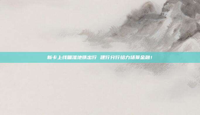 新卡上线瞄准地铁出行 建行分行给力场景金融!