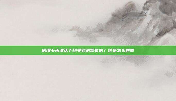 信用卡未激活下却受到消费短信?这是怎么回事