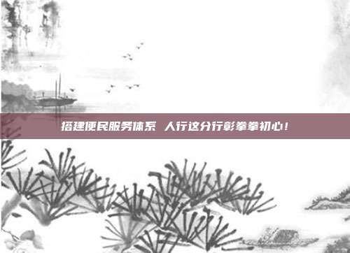搭建便民服务体系 人行这分行彰拳拳初心！
