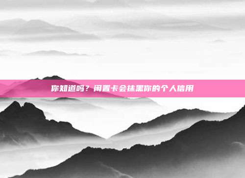 你知道吗？闲置卡会抹黑你的个人信用