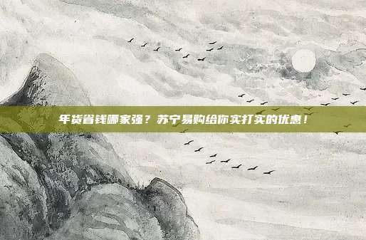 年货省钱哪家强？苏宁易购给你实打实的优惠！