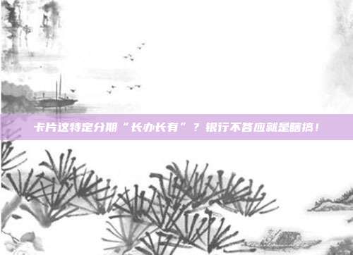 卡片这特定分期“长办长有”？银行不答应就是瞎搞！