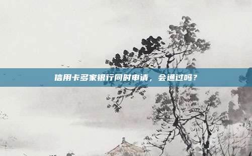 信用卡多家银行同时申请,会通过吗?