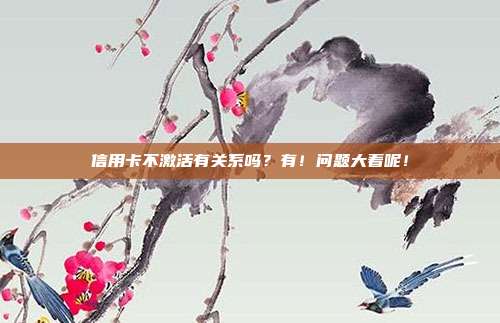 信用卡不激活有关系吗?有!问题大着呢!