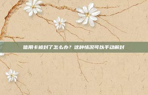 信用卡被封了怎么办?这种情况可以手动解封
