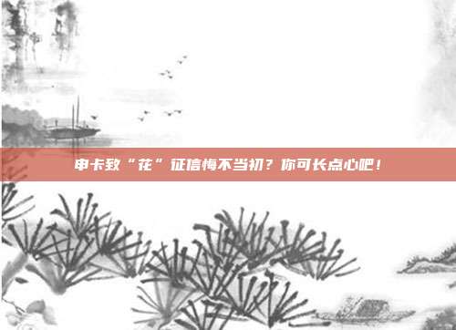 申卡致“花”征信悔不当初？你可长点心吧！