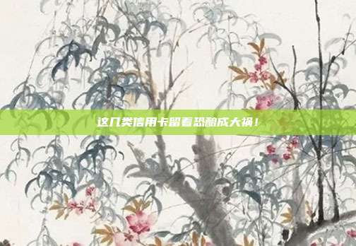 这几类信用卡留着恐酿成大祸！