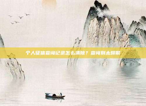 个人征信查询记录怎么清除？查询别太频繁