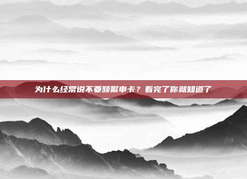 为什么经常说不要频繁申卡?看完了你就知道了