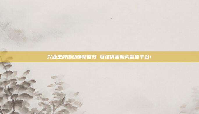 兴业王牌活动焕新回归 联结供需助构最佳平台!
