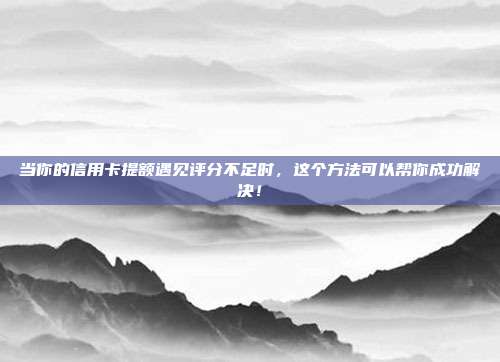 当你的信用卡提额遇见评分不足时，这个方法可以帮你成功解决！
