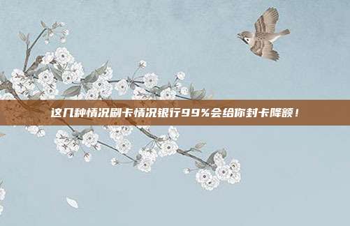 这几种情况刷卡情况银行99%会给你封卡降额！