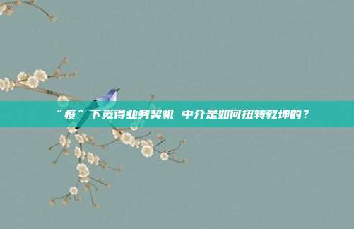 “疫”下觅得业务契机 中介是如何扭转乾坤的?